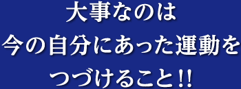 大事なのは今の自分にあった運動をつづけること!!