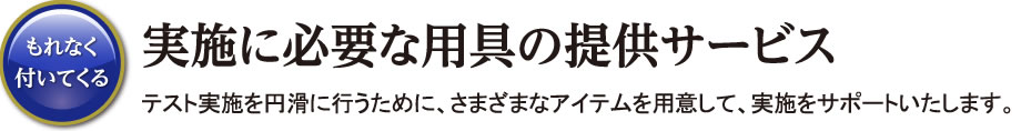 実施に必要な用具の提供サービス テスト実施を円滑に行うために、さまざまなアイテムを用意して、実施をサポートいたします。