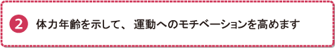 体力年齢を示して、運動へのモチベーションを高めます